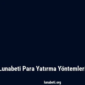 Lunabeti Para Yatırma Yöntemleri